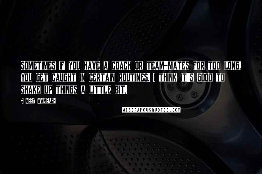 Abby Wambach Quotes: Sometimes if you have a coach or team-mates for too long, you get caught in certain routines. I think it's good to shake up things a little bit.
