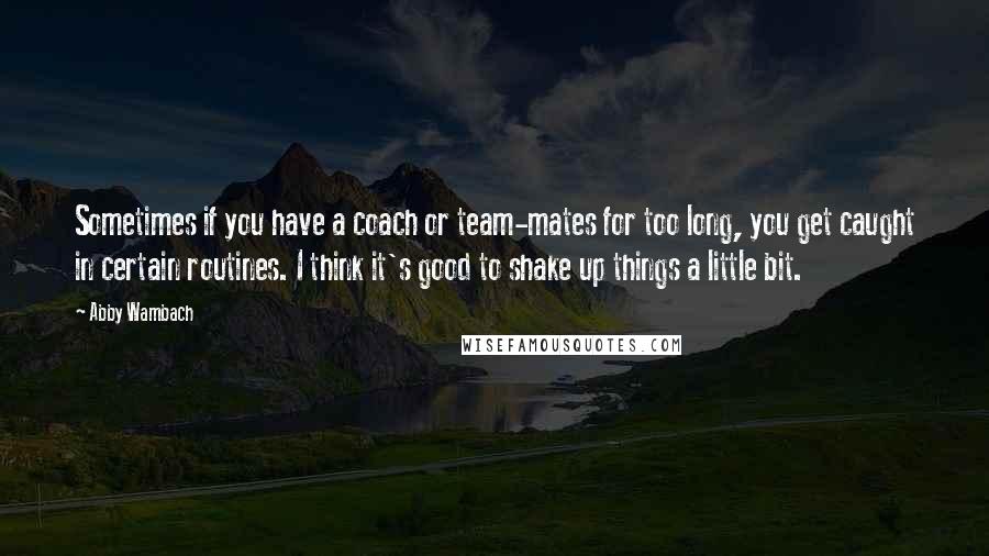 Abby Wambach Quotes: Sometimes if you have a coach or team-mates for too long, you get caught in certain routines. I think it's good to shake up things a little bit.