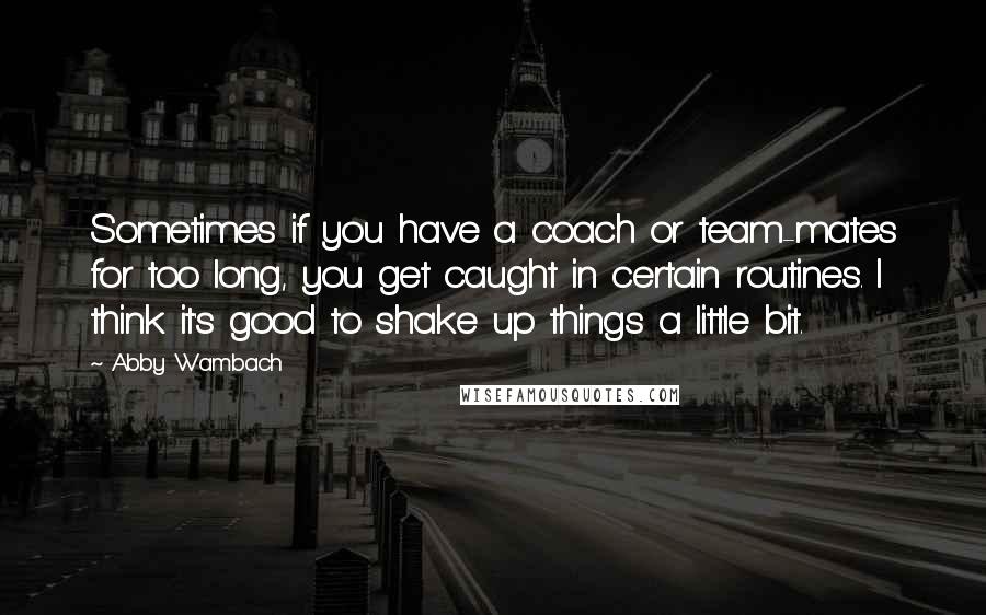 Abby Wambach Quotes: Sometimes if you have a coach or team-mates for too long, you get caught in certain routines. I think it's good to shake up things a little bit.