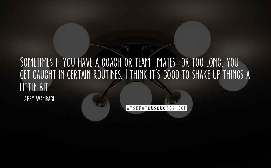 Abby Wambach Quotes: Sometimes if you have a coach or team-mates for too long, you get caught in certain routines. I think it's good to shake up things a little bit.