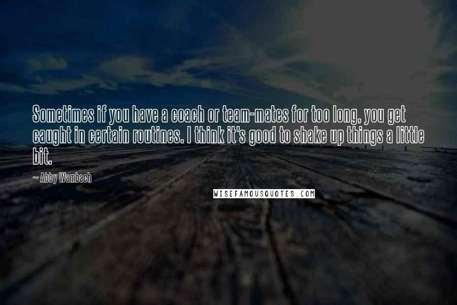 Abby Wambach Quotes: Sometimes if you have a coach or team-mates for too long, you get caught in certain routines. I think it's good to shake up things a little bit.