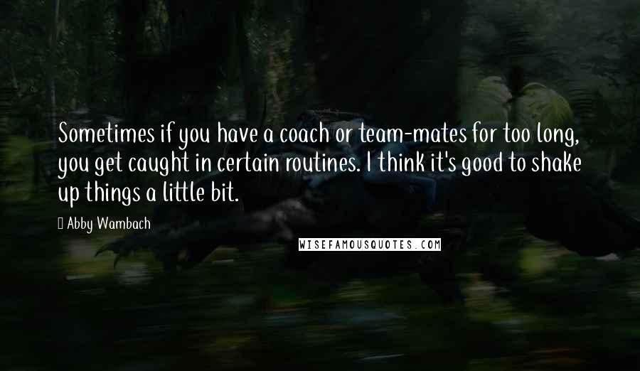 Abby Wambach Quotes: Sometimes if you have a coach or team-mates for too long, you get caught in certain routines. I think it's good to shake up things a little bit.