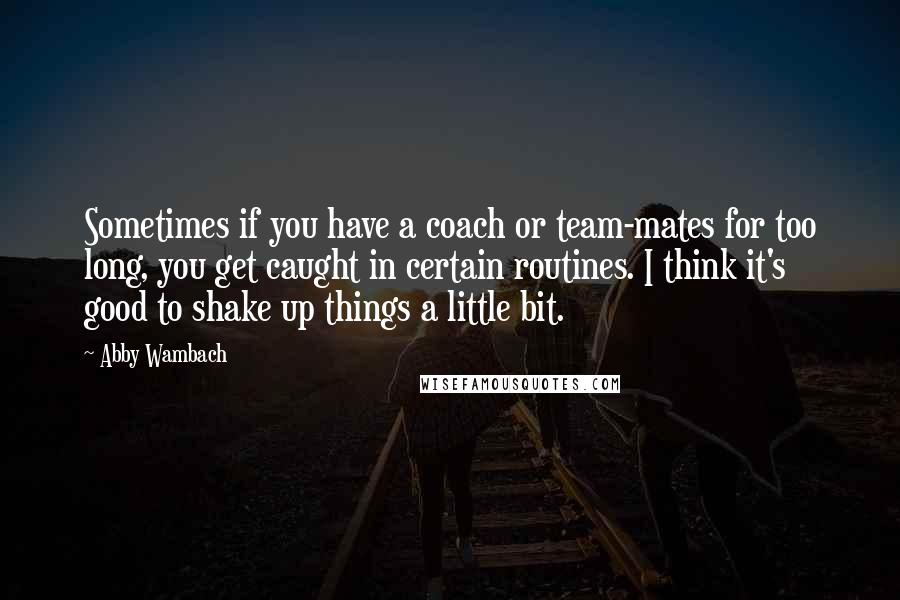 Abby Wambach Quotes: Sometimes if you have a coach or team-mates for too long, you get caught in certain routines. I think it's good to shake up things a little bit.