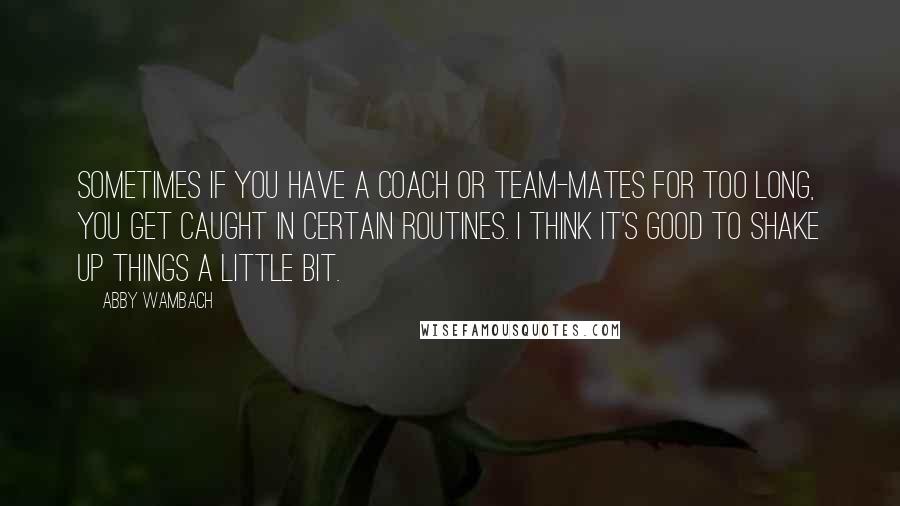 Abby Wambach Quotes: Sometimes if you have a coach or team-mates for too long, you get caught in certain routines. I think it's good to shake up things a little bit.