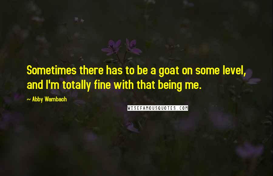 Abby Wambach Quotes: Sometimes there has to be a goat on some level, and I'm totally fine with that being me.