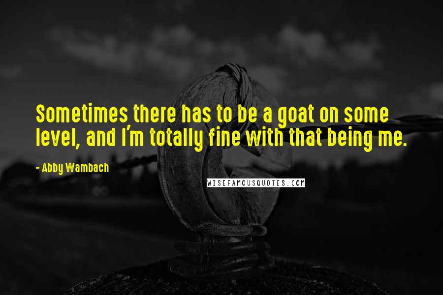 Abby Wambach Quotes: Sometimes there has to be a goat on some level, and I'm totally fine with that being me.