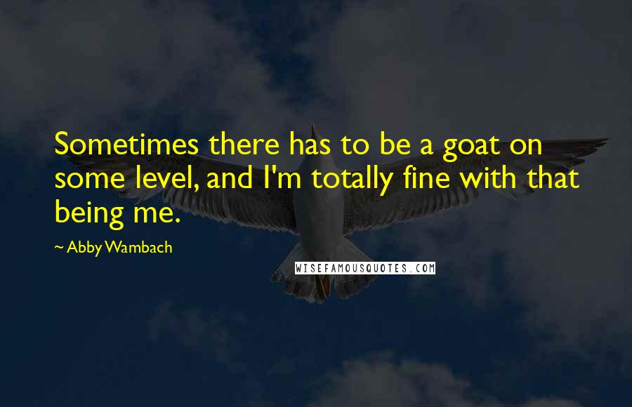 Abby Wambach Quotes: Sometimes there has to be a goat on some level, and I'm totally fine with that being me.