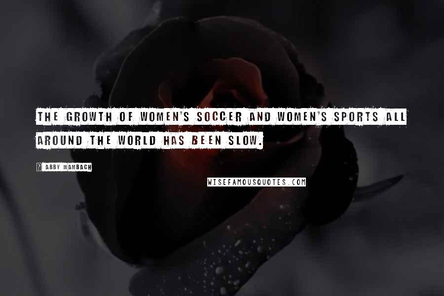 Abby Wambach Quotes: The growth of women's soccer and women's sports all around the world has been slow.