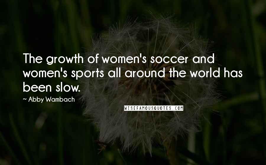 Abby Wambach Quotes: The growth of women's soccer and women's sports all around the world has been slow.