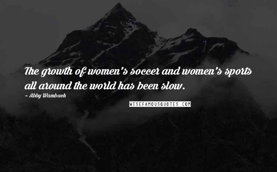 Abby Wambach Quotes: The growth of women's soccer and women's sports all around the world has been slow.