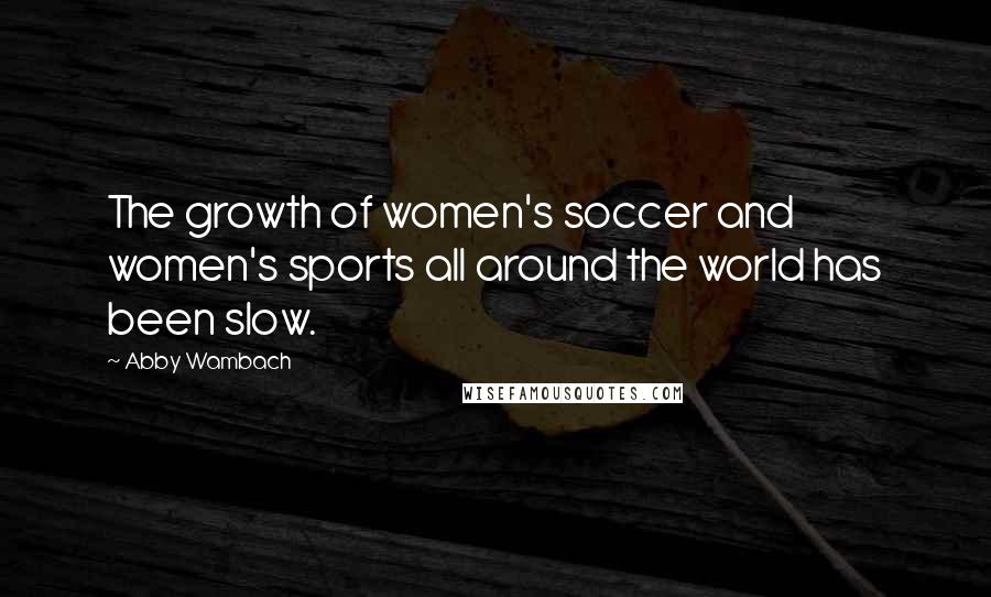 Abby Wambach Quotes: The growth of women's soccer and women's sports all around the world has been slow.