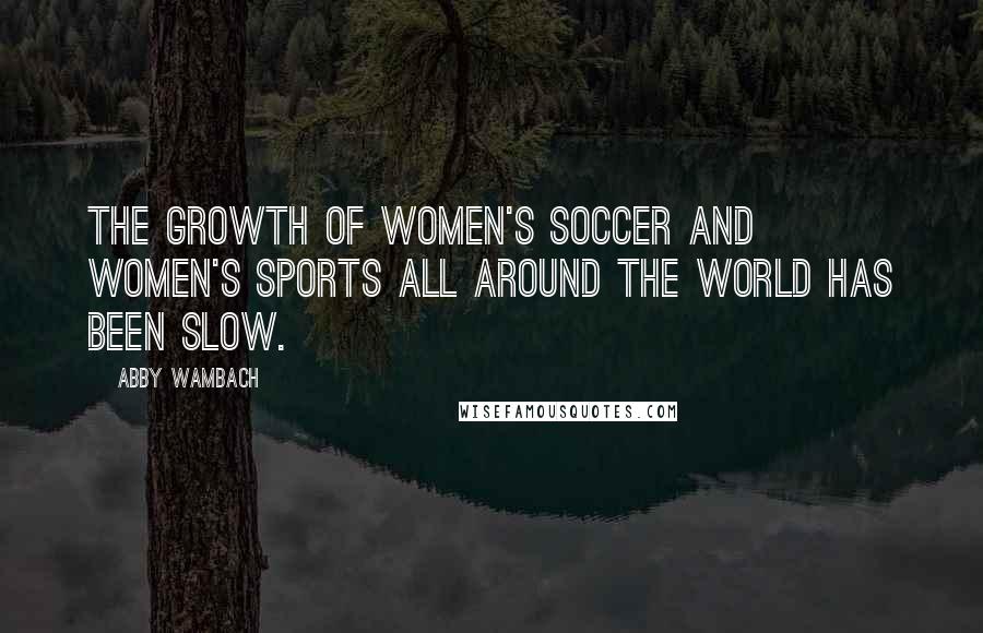 Abby Wambach Quotes: The growth of women's soccer and women's sports all around the world has been slow.