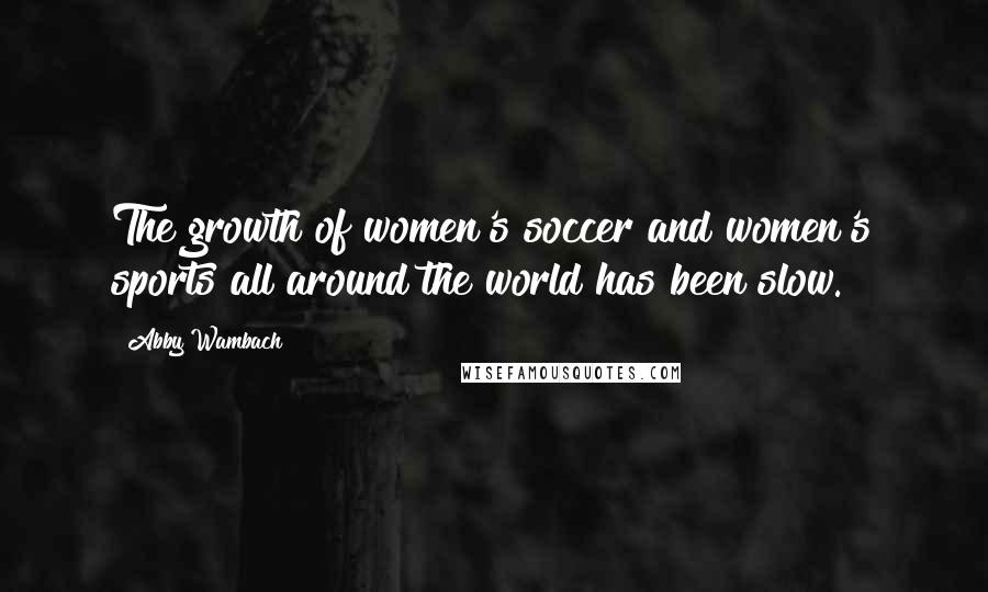 Abby Wambach Quotes: The growth of women's soccer and women's sports all around the world has been slow.
