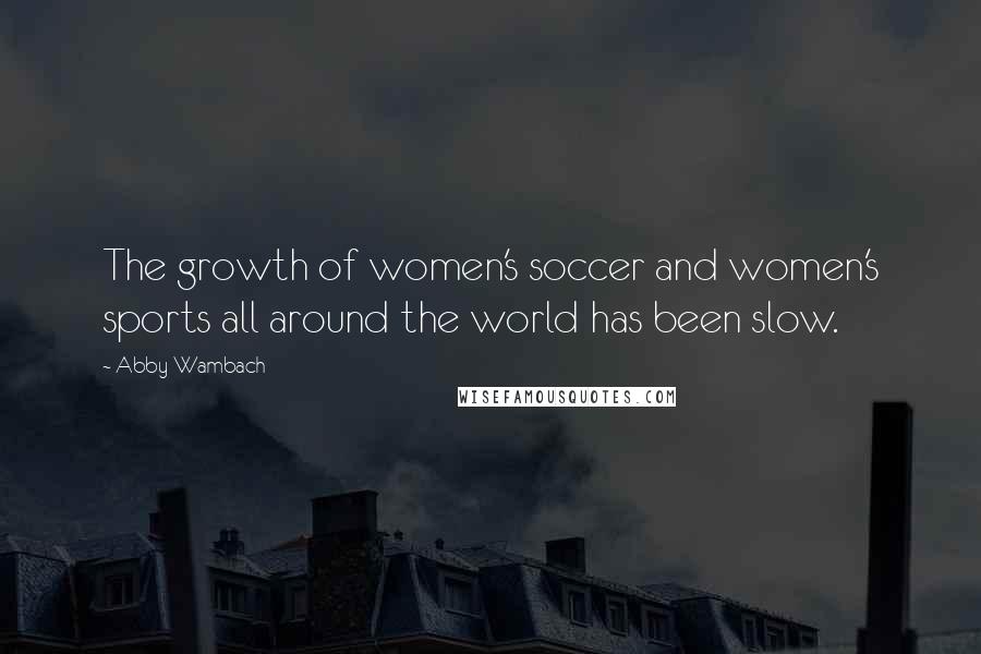 Abby Wambach Quotes: The growth of women's soccer and women's sports all around the world has been slow.