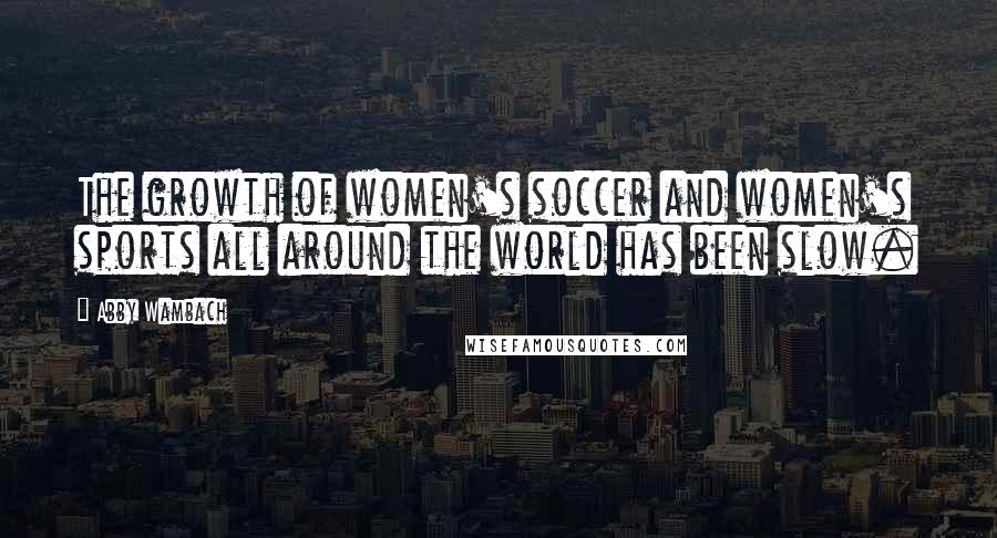 Abby Wambach Quotes: The growth of women's soccer and women's sports all around the world has been slow.