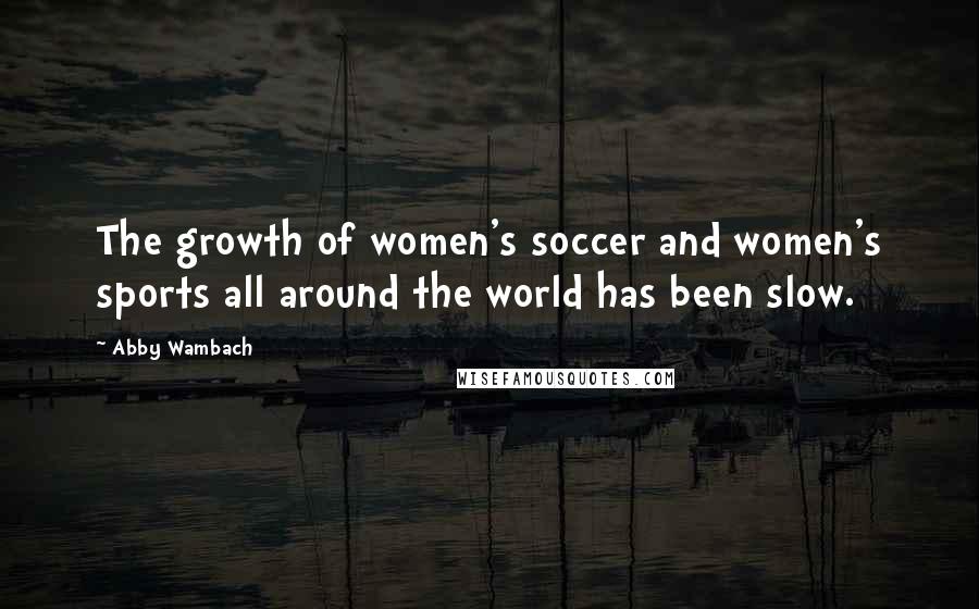 Abby Wambach Quotes: The growth of women's soccer and women's sports all around the world has been slow.