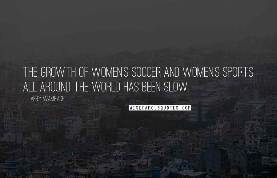 Abby Wambach Quotes: The growth of women's soccer and women's sports all around the world has been slow.