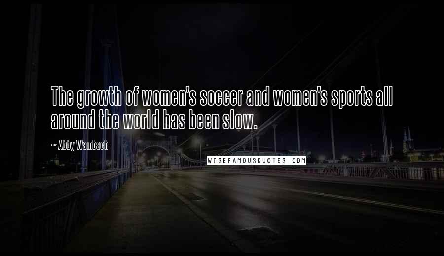 Abby Wambach Quotes: The growth of women's soccer and women's sports all around the world has been slow.