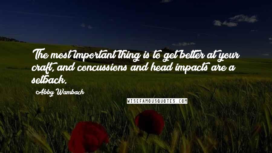 Abby Wambach Quotes: The most important thing is to get better at your craft, and concussions and head impacts are a setback.