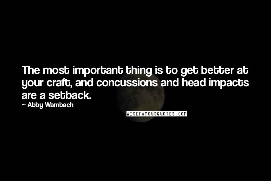 Abby Wambach Quotes: The most important thing is to get better at your craft, and concussions and head impacts are a setback.