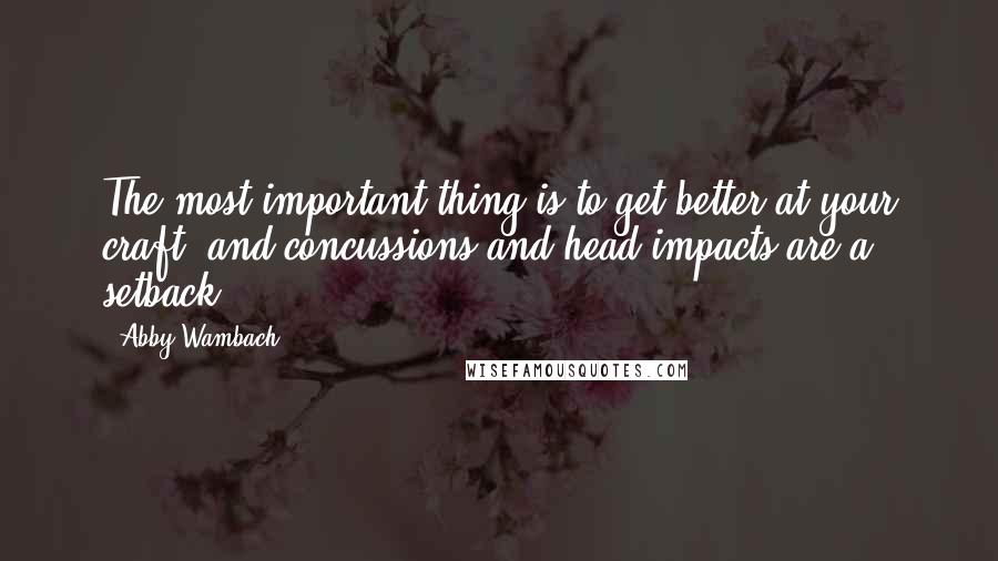 Abby Wambach Quotes: The most important thing is to get better at your craft, and concussions and head impacts are a setback.