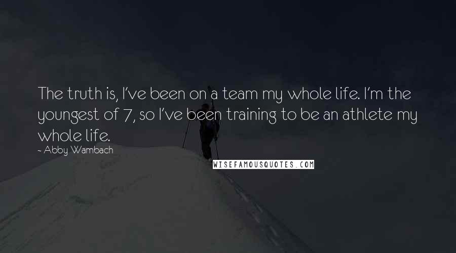 Abby Wambach Quotes: The truth is, I've been on a team my whole life. I'm the youngest of 7, so I've been training to be an athlete my whole life.