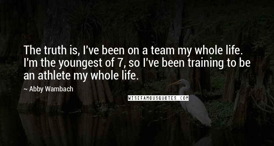 Abby Wambach Quotes: The truth is, I've been on a team my whole life. I'm the youngest of 7, so I've been training to be an athlete my whole life.