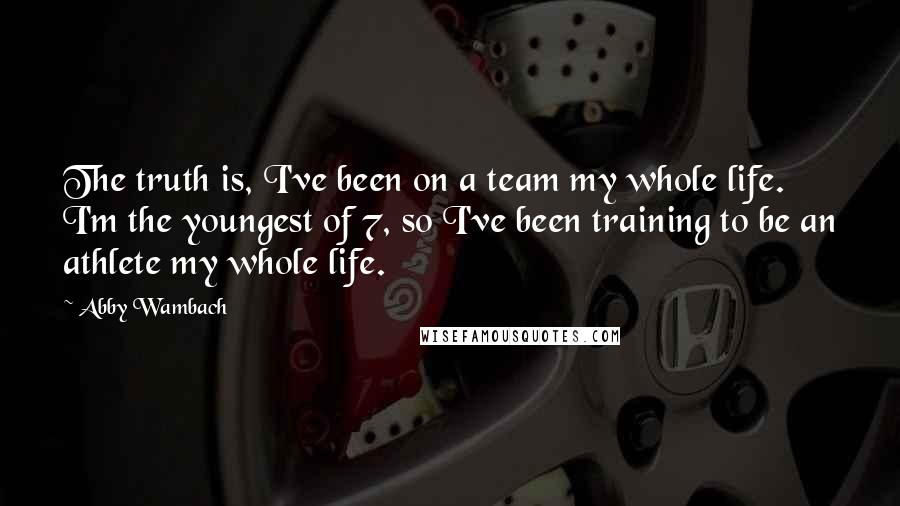 Abby Wambach Quotes: The truth is, I've been on a team my whole life. I'm the youngest of 7, so I've been training to be an athlete my whole life.