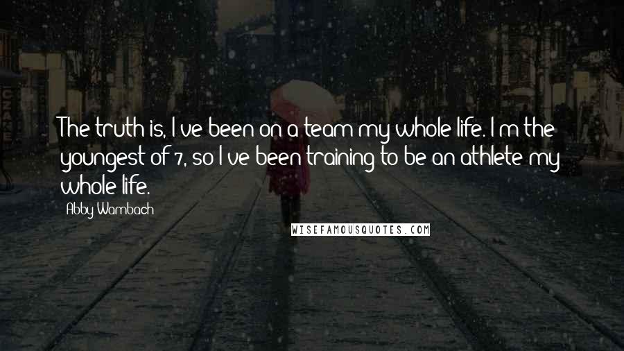 Abby Wambach Quotes: The truth is, I've been on a team my whole life. I'm the youngest of 7, so I've been training to be an athlete my whole life.