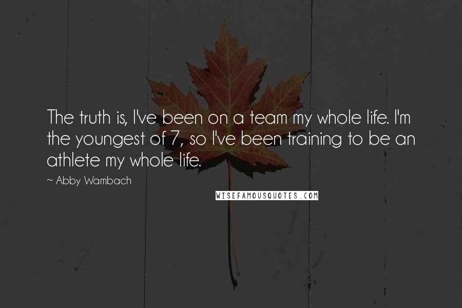 Abby Wambach Quotes: The truth is, I've been on a team my whole life. I'm the youngest of 7, so I've been training to be an athlete my whole life.