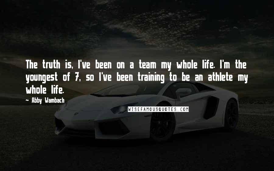 Abby Wambach Quotes: The truth is, I've been on a team my whole life. I'm the youngest of 7, so I've been training to be an athlete my whole life.