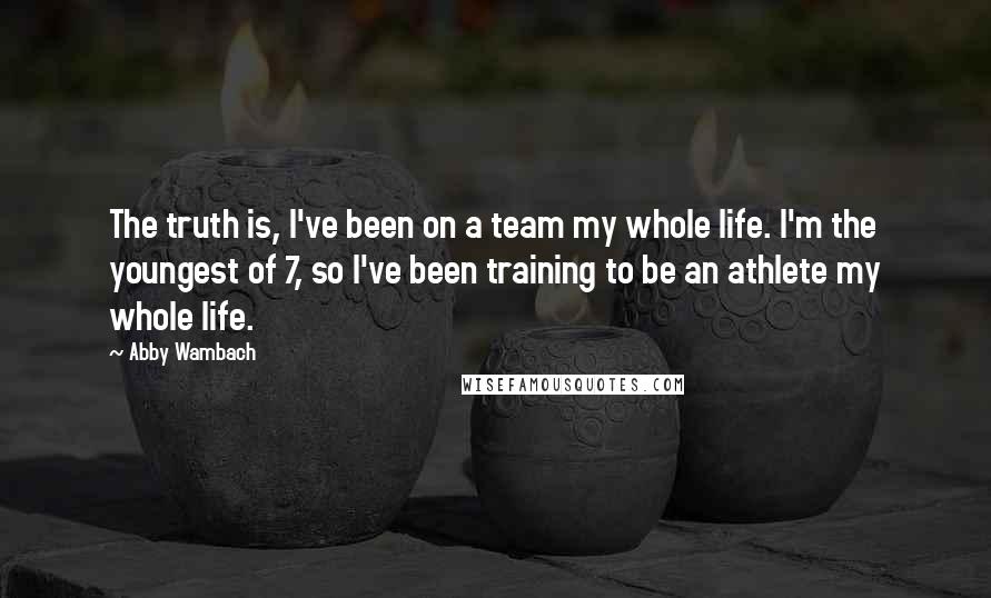 Abby Wambach Quotes: The truth is, I've been on a team my whole life. I'm the youngest of 7, so I've been training to be an athlete my whole life.