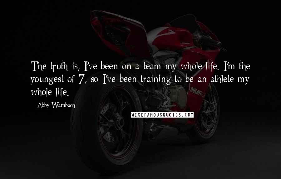 Abby Wambach Quotes: The truth is, I've been on a team my whole life. I'm the youngest of 7, so I've been training to be an athlete my whole life.