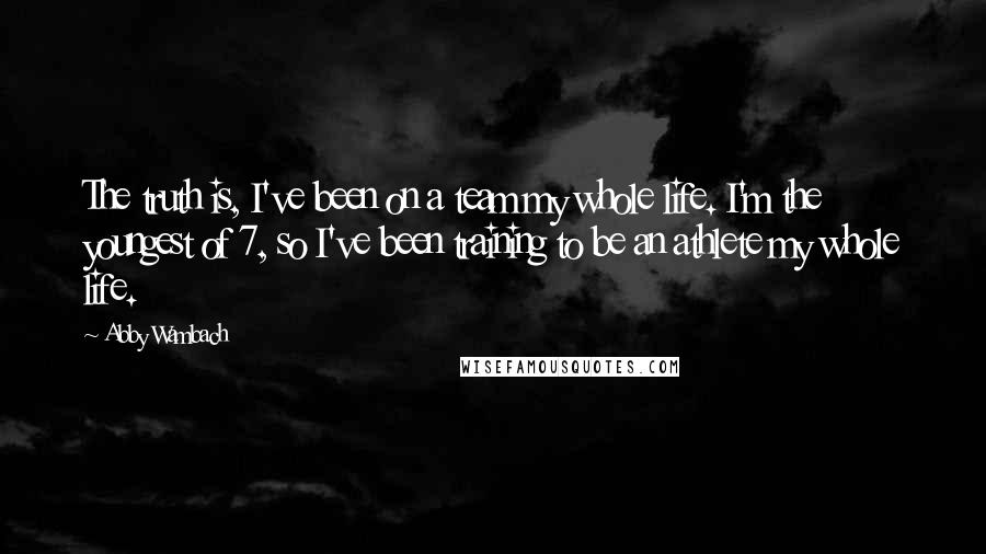 Abby Wambach Quotes: The truth is, I've been on a team my whole life. I'm the youngest of 7, so I've been training to be an athlete my whole life.