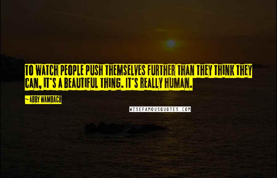 Abby Wambach Quotes: To watch people push themselves further than they think they can, it's a beautiful thing. It's really human.