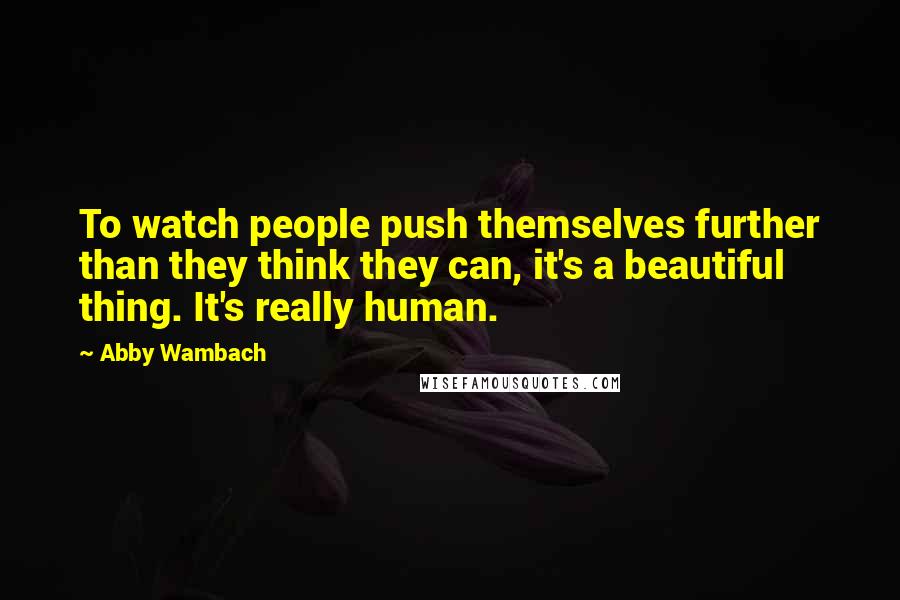 Abby Wambach Quotes: To watch people push themselves further than they think they can, it's a beautiful thing. It's really human.