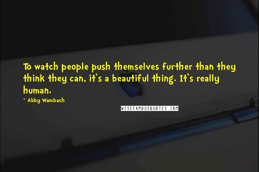 Abby Wambach Quotes: To watch people push themselves further than they think they can, it's a beautiful thing. It's really human.