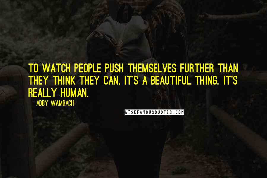 Abby Wambach Quotes: To watch people push themselves further than they think they can, it's a beautiful thing. It's really human.