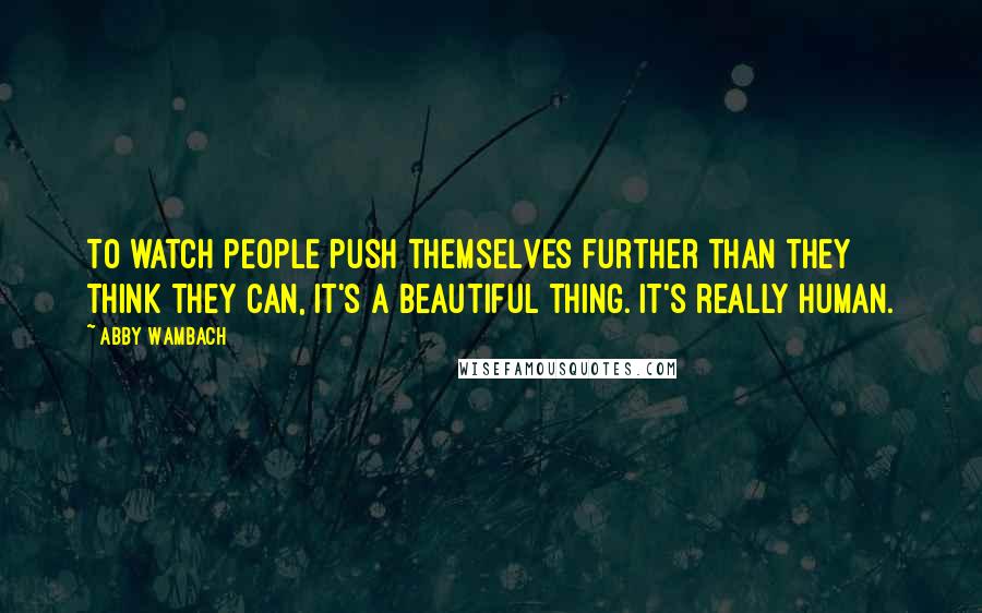 Abby Wambach Quotes: To watch people push themselves further than they think they can, it's a beautiful thing. It's really human.