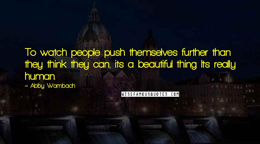 Abby Wambach Quotes: To watch people push themselves further than they think they can, it's a beautiful thing. It's really human.