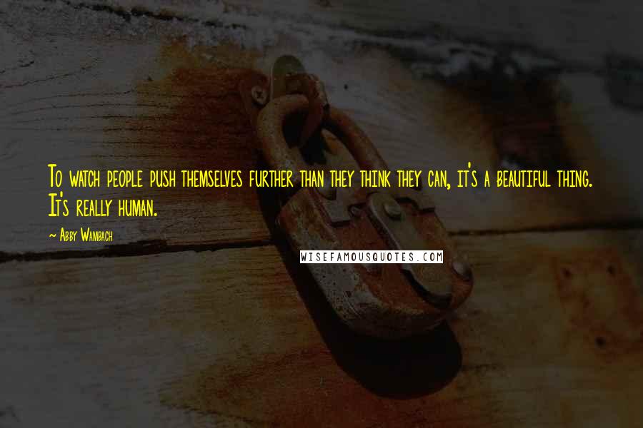 Abby Wambach Quotes: To watch people push themselves further than they think they can, it's a beautiful thing. It's really human.