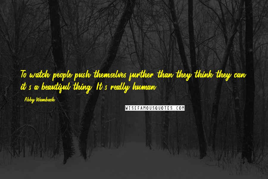 Abby Wambach Quotes: To watch people push themselves further than they think they can, it's a beautiful thing. It's really human.