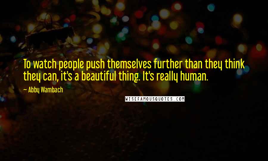 Abby Wambach Quotes: To watch people push themselves further than they think they can, it's a beautiful thing. It's really human.