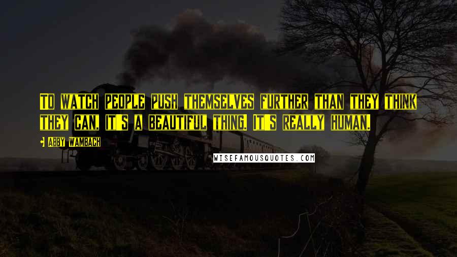 Abby Wambach Quotes: To watch people push themselves further than they think they can, it's a beautiful thing. It's really human.