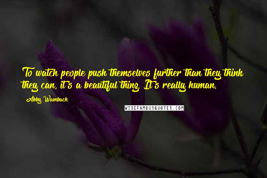 Abby Wambach Quotes: To watch people push themselves further than they think they can, it's a beautiful thing. It's really human.