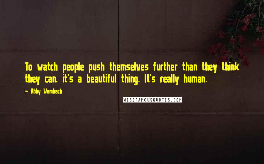 Abby Wambach Quotes: To watch people push themselves further than they think they can, it's a beautiful thing. It's really human.