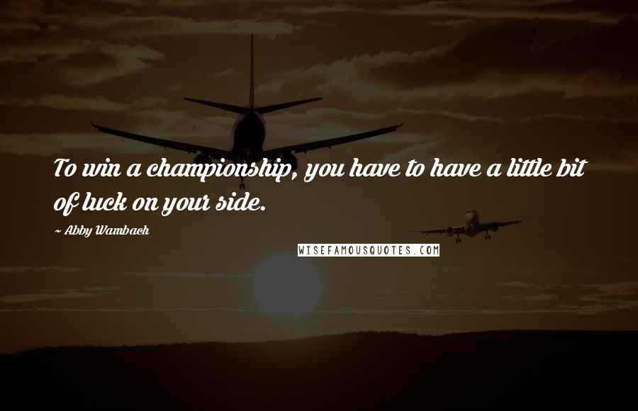 Abby Wambach Quotes: To win a championship, you have to have a little bit of luck on your side.