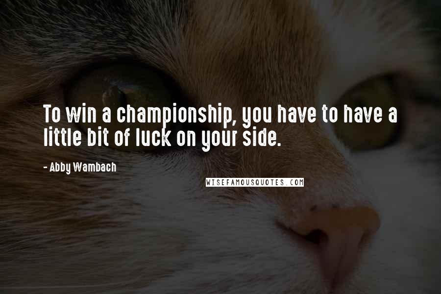 Abby Wambach Quotes: To win a championship, you have to have a little bit of luck on your side.