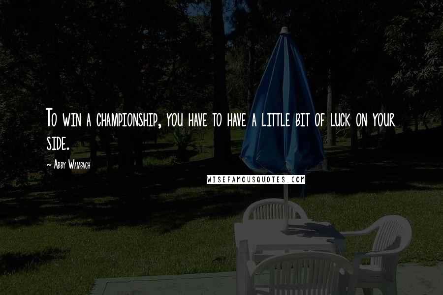 Abby Wambach Quotes: To win a championship, you have to have a little bit of luck on your side.