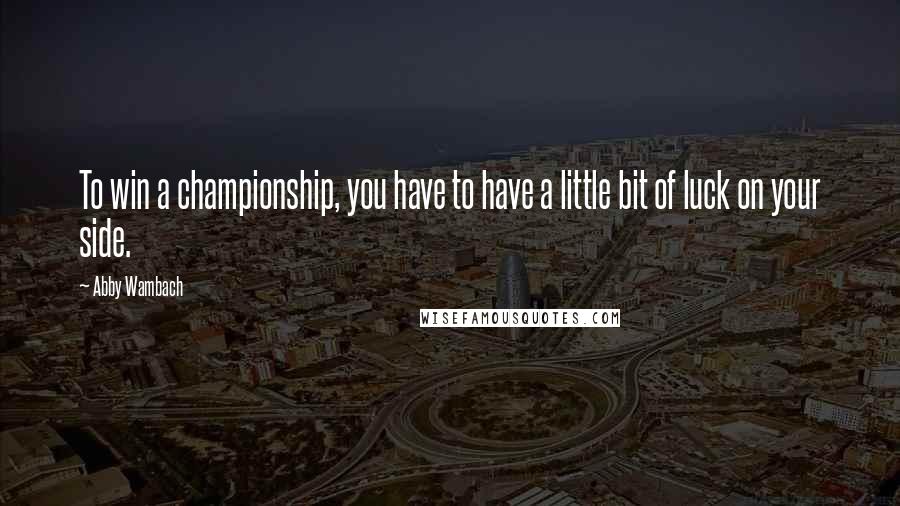 Abby Wambach Quotes: To win a championship, you have to have a little bit of luck on your side.